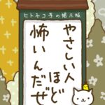 ヒトネコさん、やさしい人ほど、怖いんだぜ。